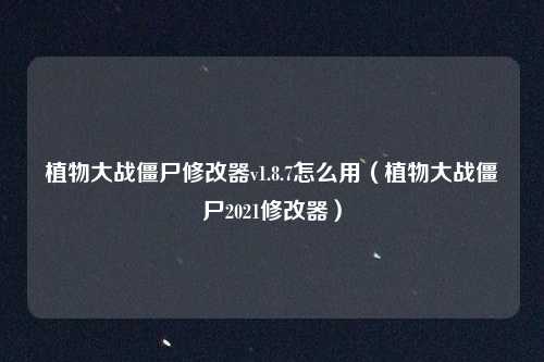 植物大战僵尸修改器v1.8.7怎么用（植物大战僵尸2021修改器）