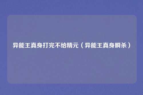 异能王真身打完不给精元（异能王真身瞬杀）