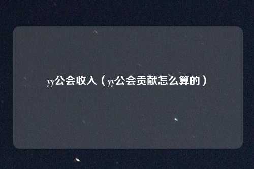 yy公会收入（yy公会贡献怎么算的）