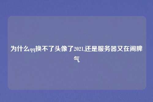 为什么qq换不了头像了2021,还是服务器又在闹脾气