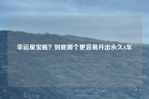 幸运星宝瓶？到底哪个更容易开出永久A车