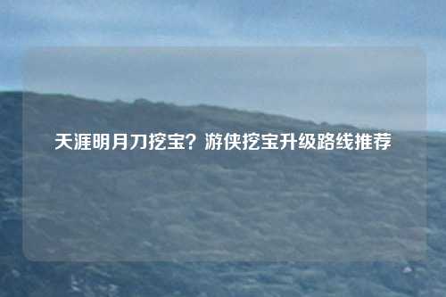 天涯明月刀挖宝？游侠挖宝升级路线推荐