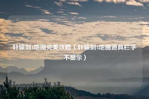 轩辕剑4地图完美攻略（轩辕剑4地图道具栏字不显示）