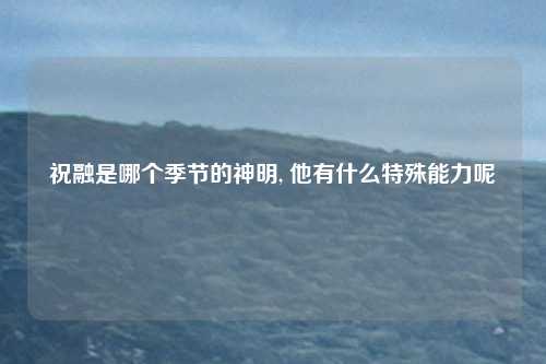 祝融是哪个季节的神明, 他有什么特殊能力呢