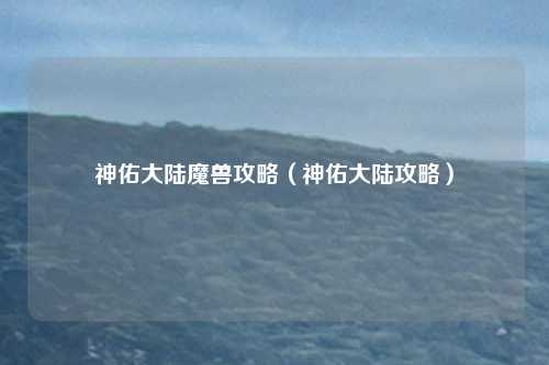 神佑大陆魔兽攻略(神佑大陆攻略)