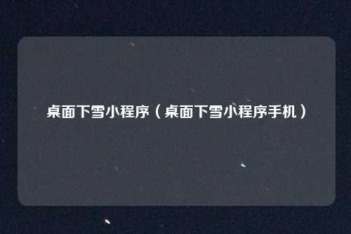 桌面下雪小程序(桌面下雪小程序手机)