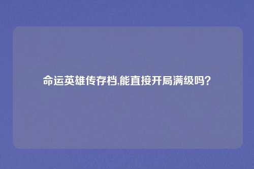 命运英雄传存档,能直接开局满级吗？