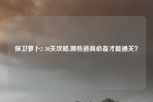 保卫萝卜2 30关攻略,哪些道具必备才能通关？