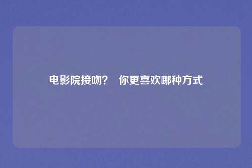 电影院接吻？  你更喜欢哪种方式