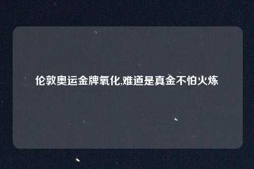 伦敦奥运金牌氧化,难道是真金不怕火炼