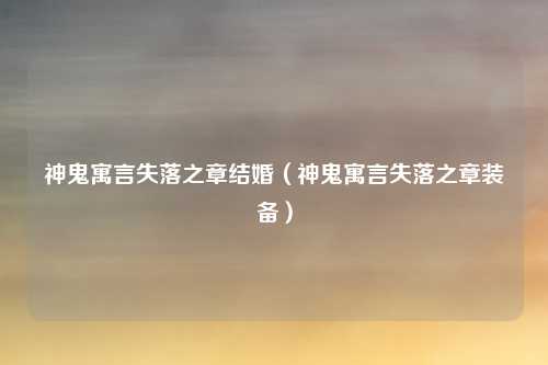神鬼寓言失落之章结婚（神鬼寓言失落之章装备）