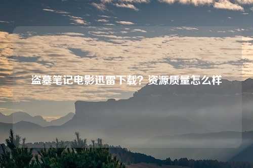 盗墓笔记电影迅雷下载？资源质量怎么样