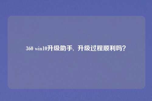 360 win10升级助手,  升级过程顺利吗？