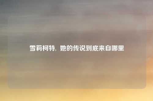 雪莉柯特,  她的传说到底来自哪里
