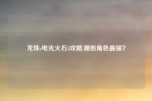 龙珠z电光火石3攻略,哪些角色最强？