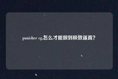 punisher cg,怎么才能做到极致逼真？