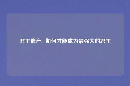 君王遗产,  如何才能成为最强大的君王