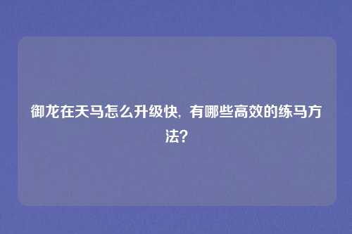 御龙在天马怎么升级快,  有哪些高效的练马方法？