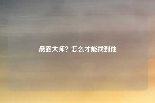 晨露大师？怎么才能找到他