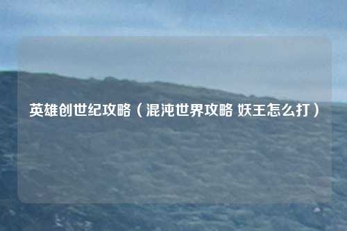 英雄创世纪攻略（混沌世界攻略 妖王怎么打）