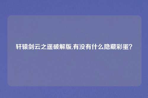 轩辕剑云之遥破解版,有没有什么隐藏彩蛋？