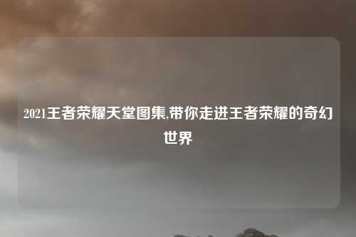 2021王者荣耀天堂图集,带你走进王者荣耀的奇幻世界