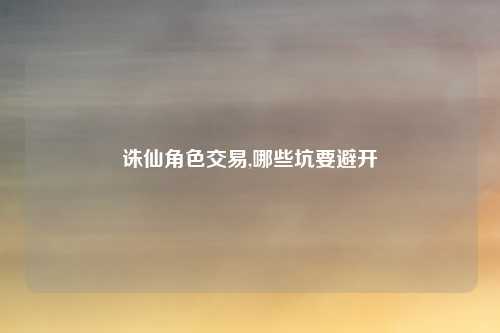 诛仙角色交易,哪些坑要避开