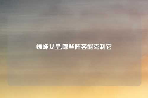 蜘蛛女皇,哪些阵容能克制它