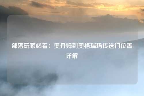 部落玩家必看：奥丹姆到奥格瑞玛传送门位置详解