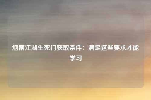 烟雨江湖生死门获取条件：满足这些要求才能学习