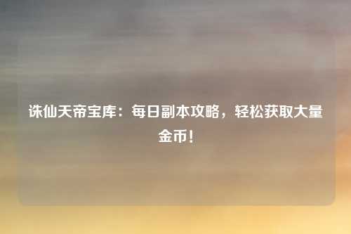 诛仙天帝宝库：每日副本攻略，轻松获取大量金币！