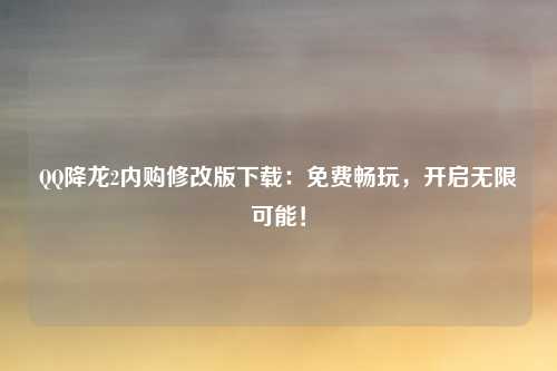 QQ降龙2内购修改版下载:免费畅玩,开启无限可能!