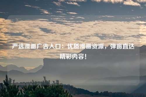 严选漫画广告入口：优质漫画资源，弹窗直达精彩内容！