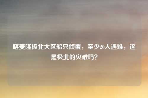 喀麦隆极北大区船只倾覆,至少20人遇难,这是极北的灾难吗?