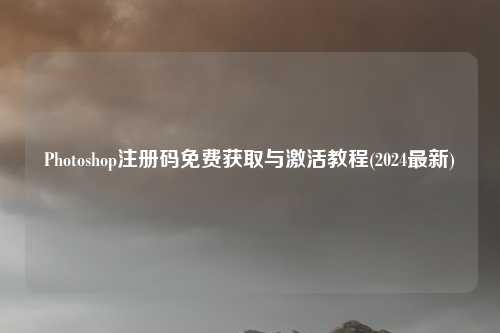 Photoshop注册码免费获取与激活教程(2024最新)