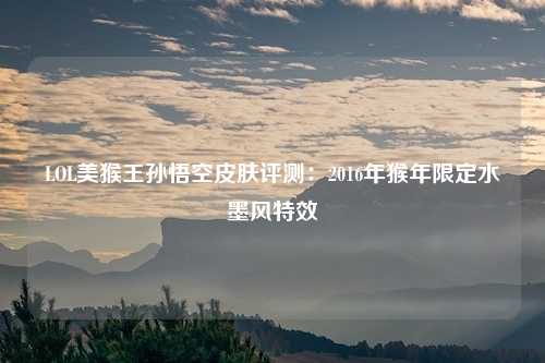 LOL美猴王孙悟空皮肤评测:2016年猴年限定水墨风特效