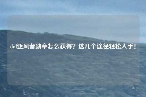 dnf逐风者勋章怎么获得?这几个途径轻松入手!