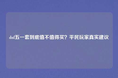 dnf五一套到底值不值得买?平民玩家真实建议