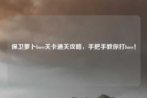 保卫萝卜boss关卡通关攻略,手把手教你打boss!