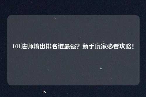 LOL法师输出排名谁最强?新手玩家必看攻略!