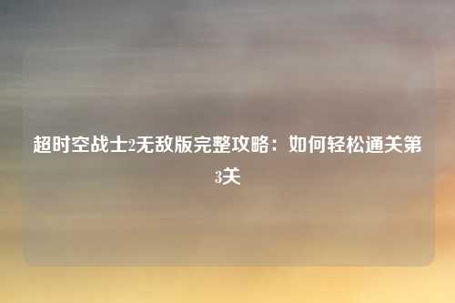 超时空战士2无敌版完整攻略:如何轻松通关第3关