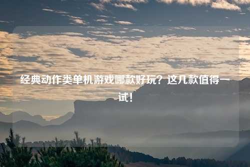 经典动作类单机游戏哪款好玩？这几款值得一试！