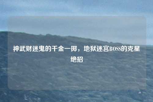 神武财迷鬼的千金一掷,地狱迷宫BOSS的克星绝招