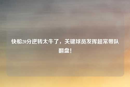 快船20分逆转太牛了,关键球员发挥超常带队翻盘!