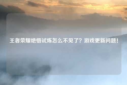 王者荣耀绝悟试炼怎么不见了？游戏更新问题！