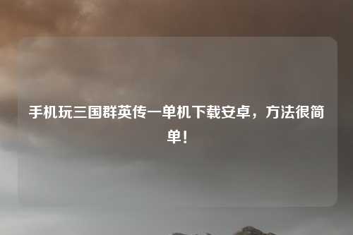 手机玩三国群英传一单机下载安卓,方法很简单!