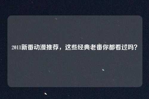 2011新番动漫推荐，这些经典老番你都看过吗？
