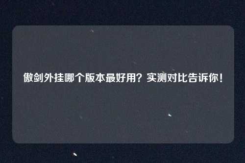 傲剑外挂哪个版本最好用?实测对比告诉你!