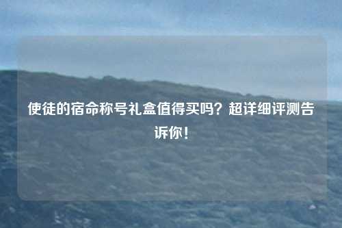 使徒的宿命称号礼盒值得买吗?超详细评测告诉你!