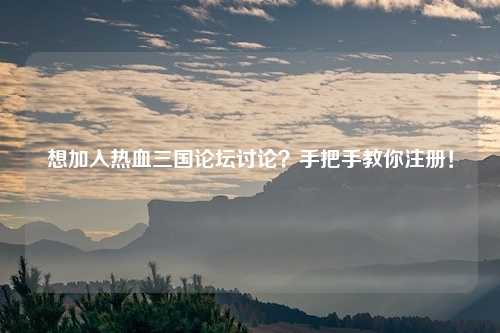想加入热血三国论坛讨论？手把手教你注册！